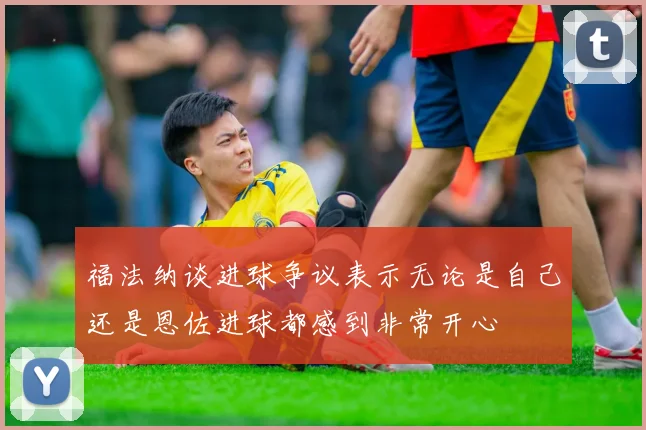 福法纳谈进球争议表示无论是自己还是恩佐进球都感到非常开心