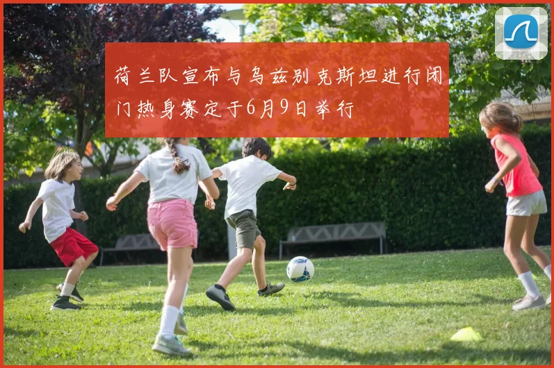荷兰队宣布与乌兹别克斯坦进行闭门热身赛定于6月9日举行