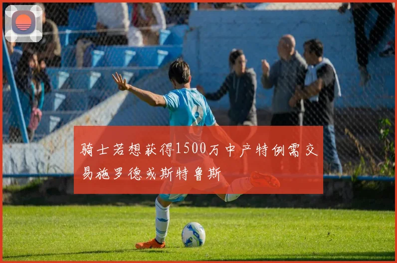 骑士若想获得1500万中产特例需交易施罗德或斯特鲁斯