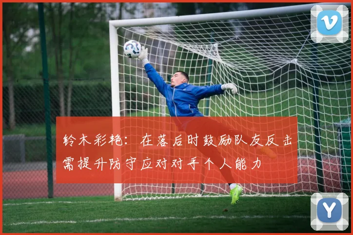 铃木彩艳：在落后时鼓励队友反击需提升防守应对对手个人能力
