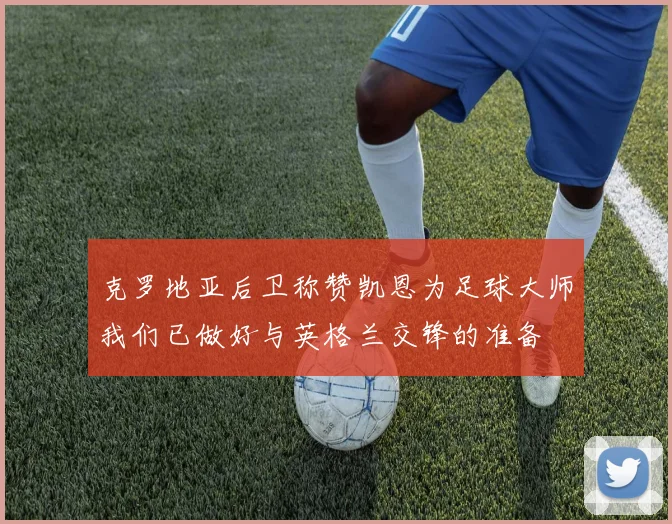 克罗地亚后卫称赞凯恩为足球大师我们已做好与英格兰交锋的准备