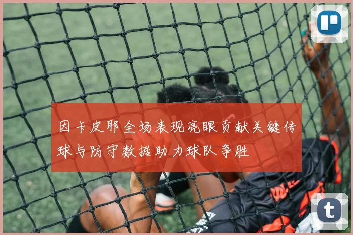 因卡皮耶全场表现亮眼贡献关键传球与防守数据助力球队争胜