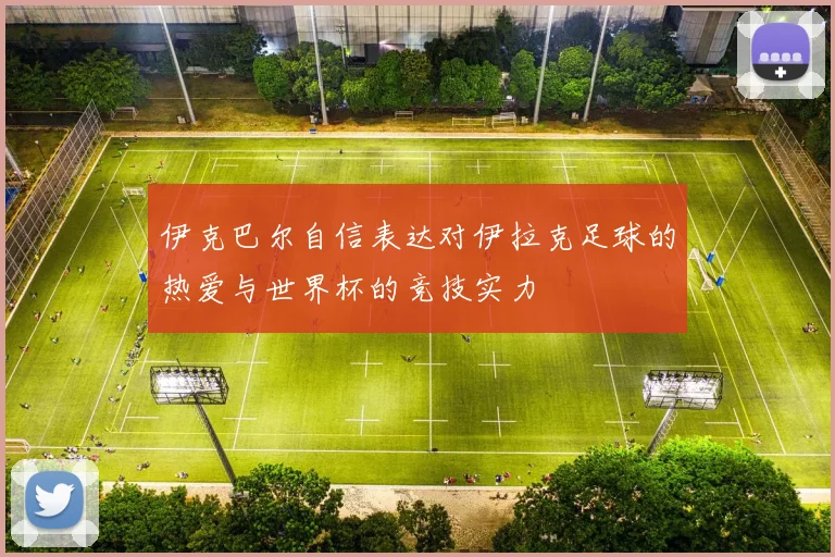 伊克巴尔自信表达对伊拉克足球的热爱与世界杯的竞技实力