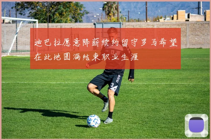 迪巴拉愿意降薪续约留守罗马希望在此地圆满结束职业生涯