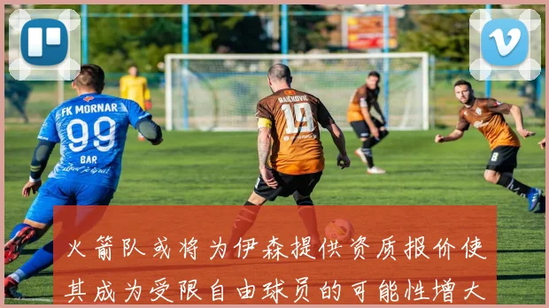 火箭队或将为伊森提供资质报价使其成为受限自由球员的可能性增大