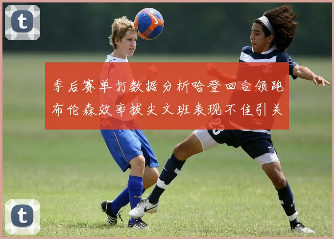 季后赛单打数据分析哈登回合领跑布伦森效率拔尖文班表现不佳引关注