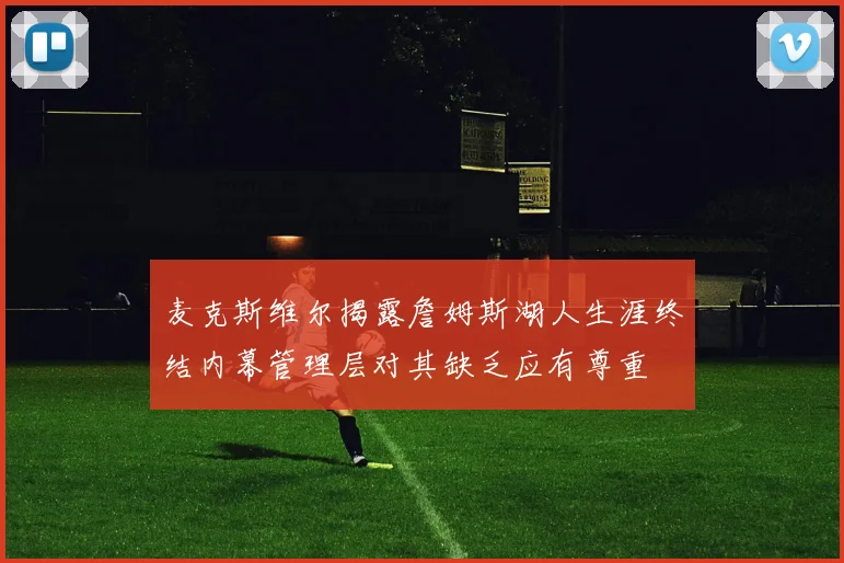 麦克斯维尔揭露詹姆斯湖人生涯终结内幕管理层对其缺乏应有尊重