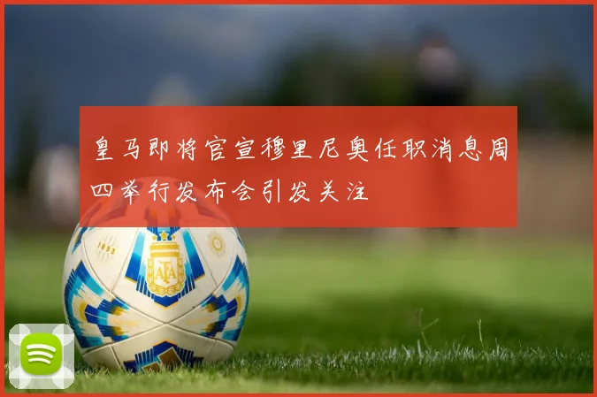 皇马即将官宣穆里尼奥任职消息周四举行发布会引发关注