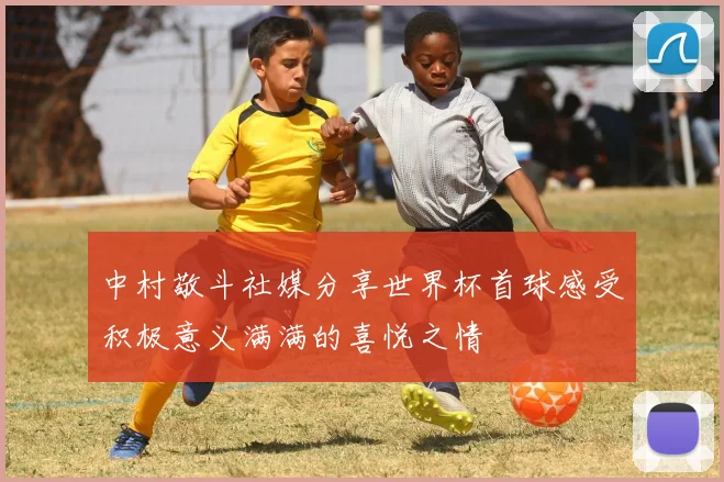 中村敬斗社媒分享世界杯首球感受积极意义满满的喜悦之情