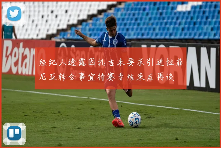 经纪人透露因扎吉未要求引进拉菲尼亚转会事宜待赛季结束后再谈