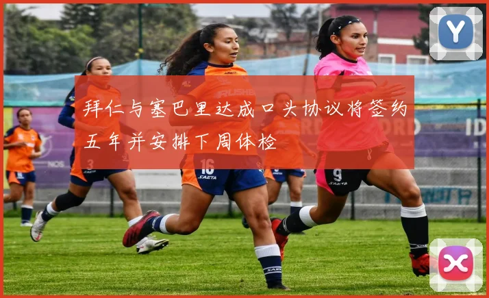 拜仁与塞巴里达成口头协议将签约五年并安排下周体检
