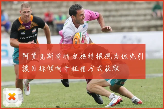 阿贾克斯将特尔施特根视为优先引援目标倾向于租借方式获取