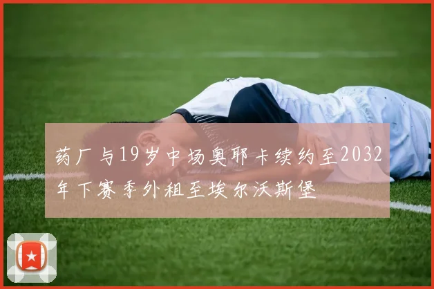 药厂与19岁中场奥耶卡续约至2032年下赛季外租至埃尔沃斯堡