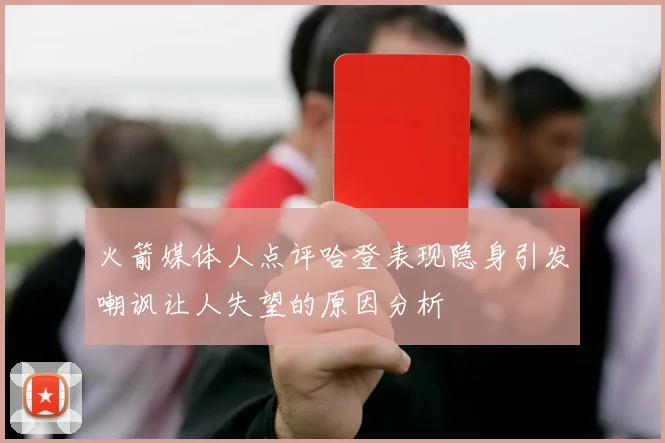 火箭媒体人点评哈登表现隐身引发嘲讽让人失望的原因分析