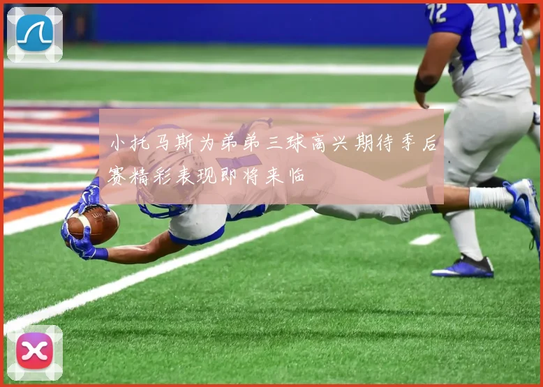 小托马斯为弟弟三球高兴期待季后赛精彩表现即将来临