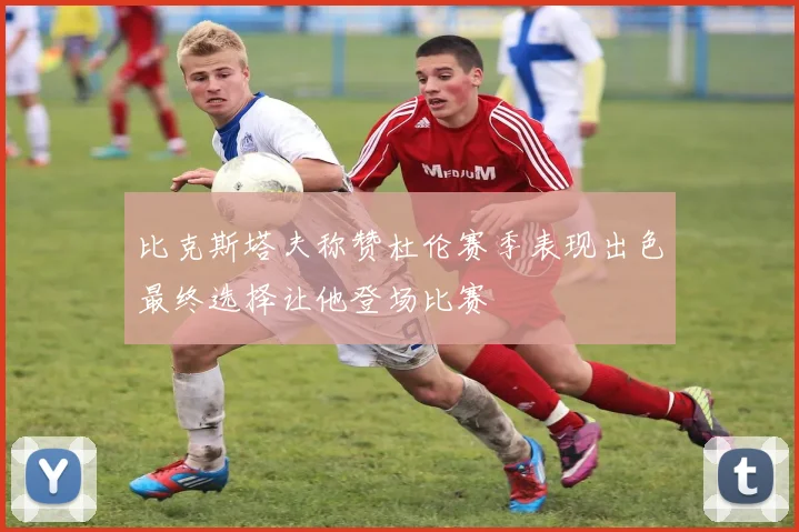 比克斯塔夫称赞杜伦赛季表现出色最终选择让他登场比赛