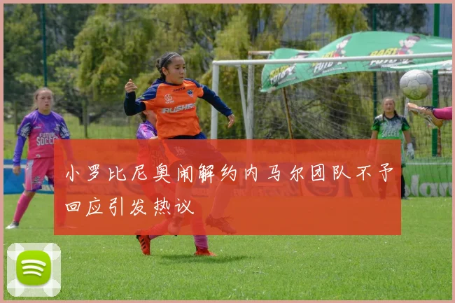 小罗比尼奥闹解约内马尔团队不予回应引发热议