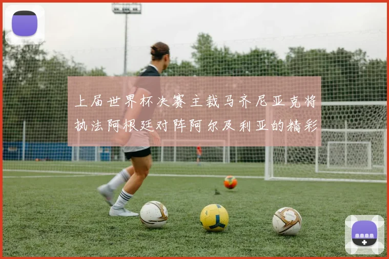 上届世界杯决赛主裁马齐尼亚克将执法阿根廷对阵阿尔及利亚的精彩对决