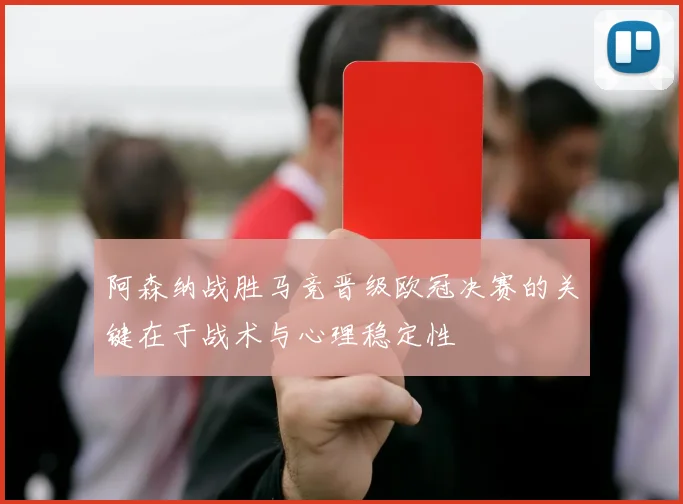 阿森纳战胜马竞晋级欧冠决赛的关键在于战术与心理稳定性