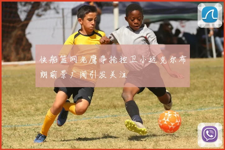 快船篮网老鹰争抢控卫小迈克尔布朗前景广阔引发关注